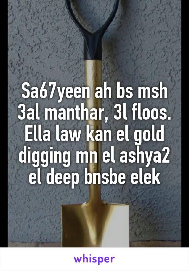 Sa67yeen ah bs msh 3al manthar, 3l floos.
Ella law kan el gold digging mn el ashya2 el deep bnsbe elek
