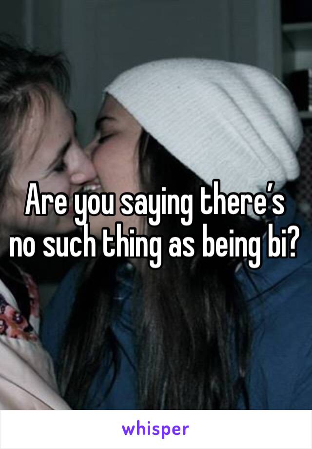 Are you saying there’s no such thing as being bi?