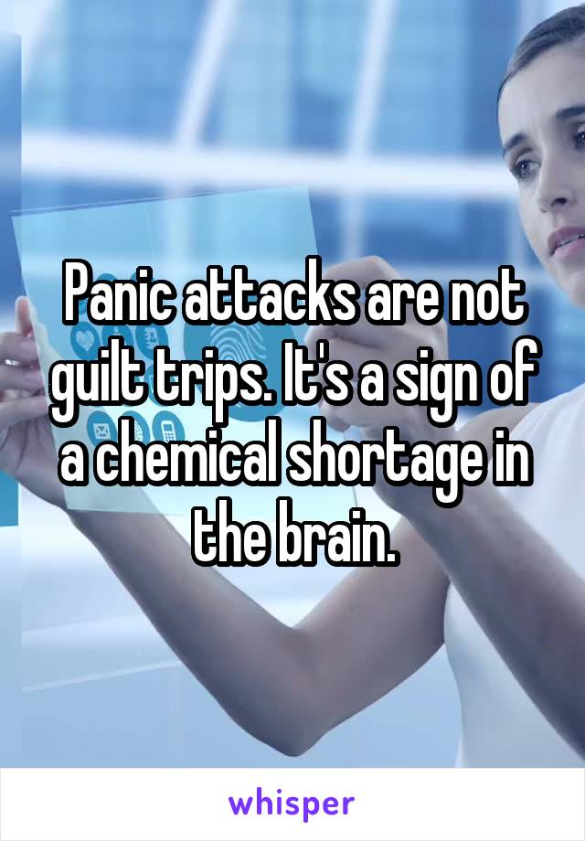 Panic attacks are not guilt trips. It's a sign of a chemical shortage in the brain.
