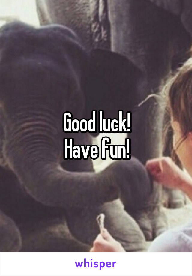 Good luck!
Have fun!