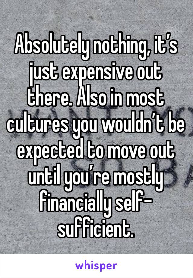 Absolutely nothing, it’s just expensive out there. Also in most cultures you wouldn’t be expected to move out until you’re mostly financially self-sufficient.