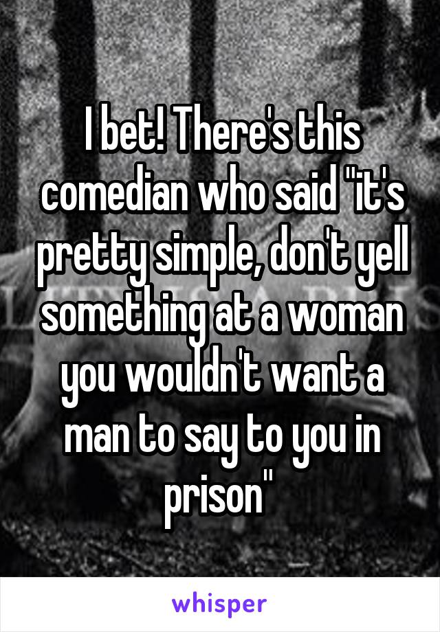 I bet! There's this comedian who said "it's pretty simple, don't yell something at a woman you wouldn't want a man to say to you in prison" 