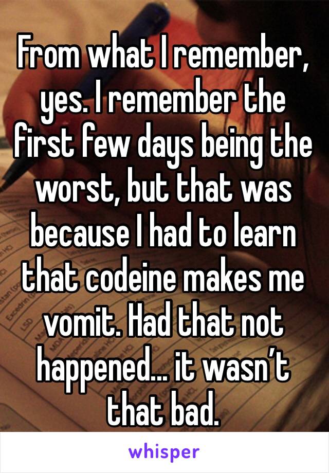 From what I remember, yes. I remember the first few days being the worst, but that was because I had to learn that codeine makes me vomit. Had that not happened... it wasn’t that bad. 