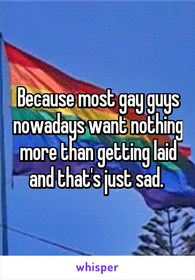Because most gay guys nowadays want nothing more than getting laid and that's just sad. 