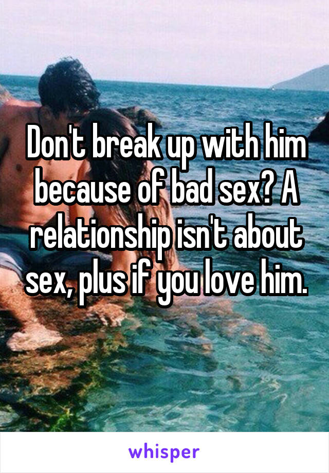 Don't break up with him because of bad sex? A relationship isn't about sex, plus if you love him. 