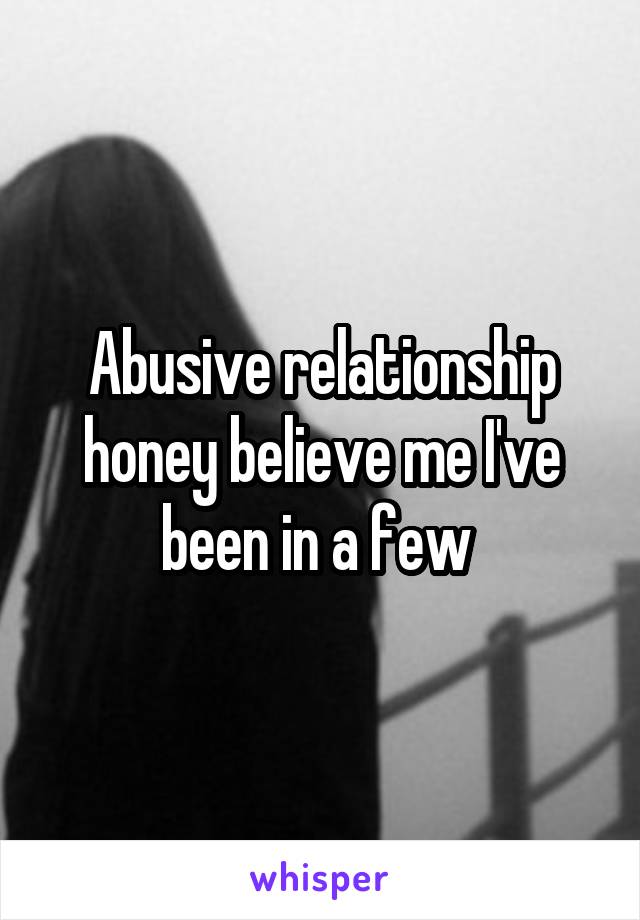 Abusive relationship honey believe me I've been in a few 