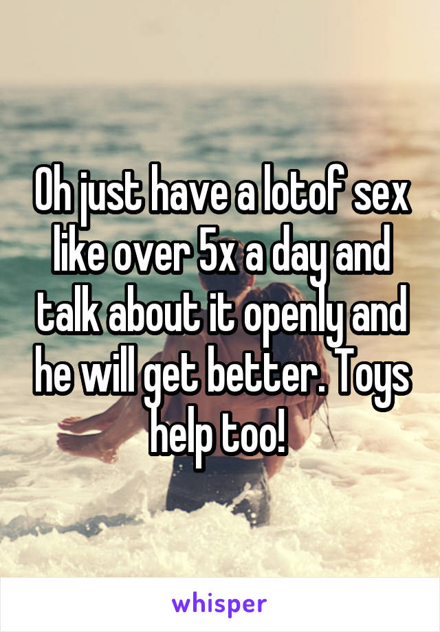 Oh just have a lotof sex like over 5x a day and talk about it openly and he will get better. Toys help too! 