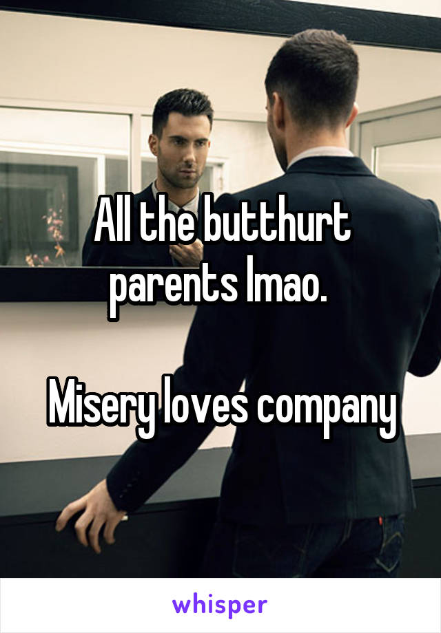 All the butthurt parents lmao. 

Misery loves company