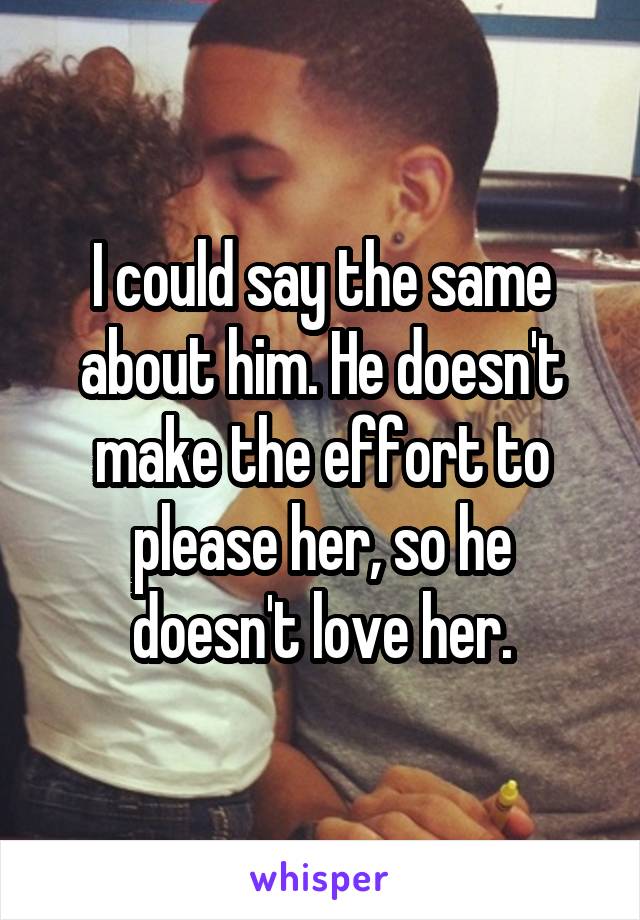 I could say the same about him. He doesn't make the effort to please her, so he doesn't love her.