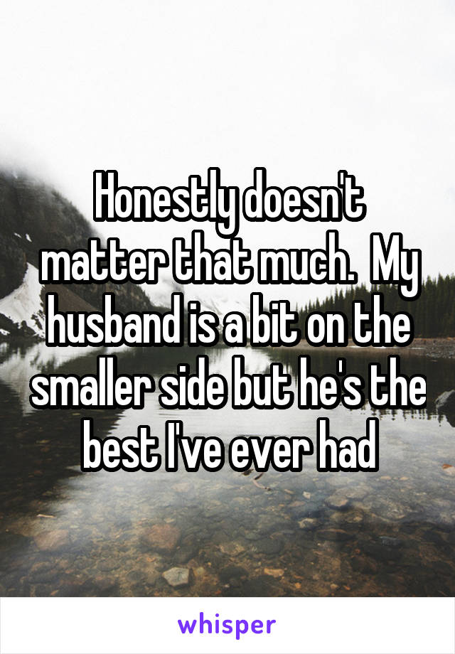 Honestly doesn't matter that much.  My husband is a bit on the smaller side but he's the best I've ever had