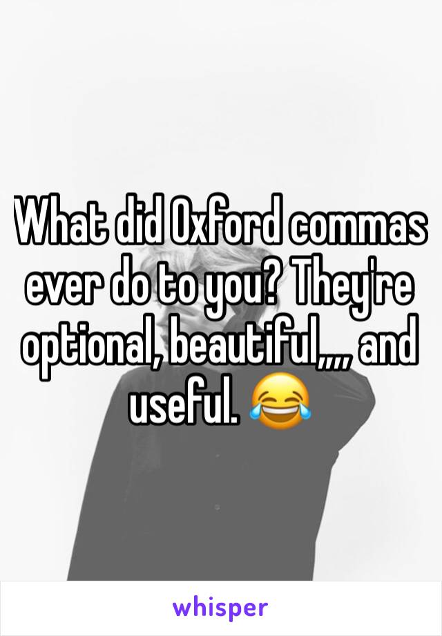 What did Oxford commas ever do to you? They're optional, beautiful,,,, and useful. 😂