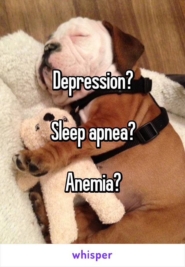 Depression?

Sleep apnea?

Anemia?