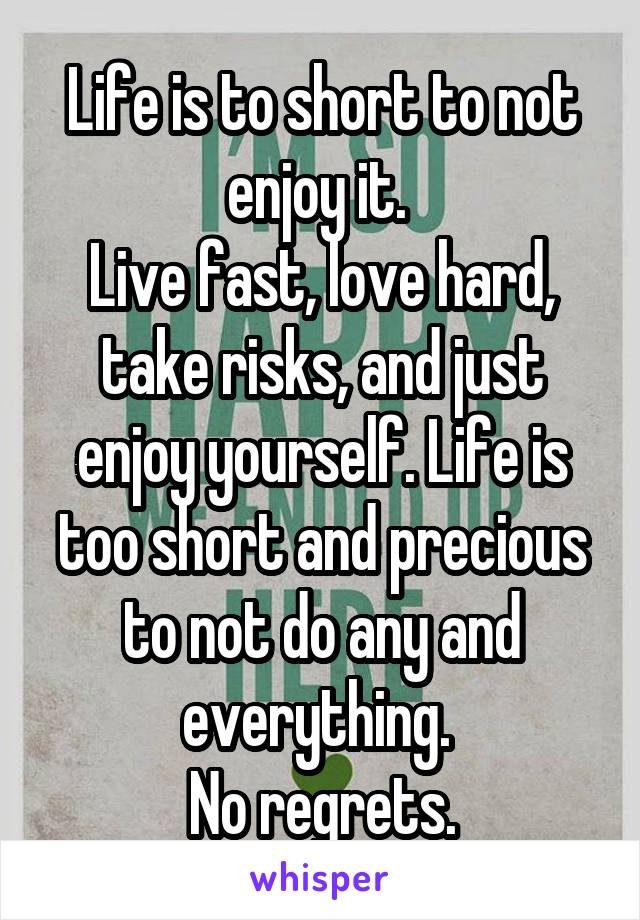 Life is to short to not enjoy it. 
Live fast, love hard, take risks, and just enjoy yourself. Life is too short and precious to not do any and everything. 
No regrets.