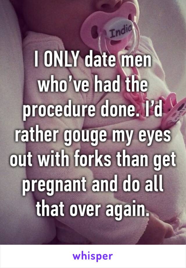 I ONLY date men who’ve had the procedure done. I’d rather gouge my eyes out with forks than get pregnant and do all that over again. 