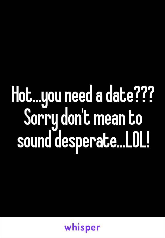Hot...you need a date??? Sorry don't mean to sound desperate...LOL!