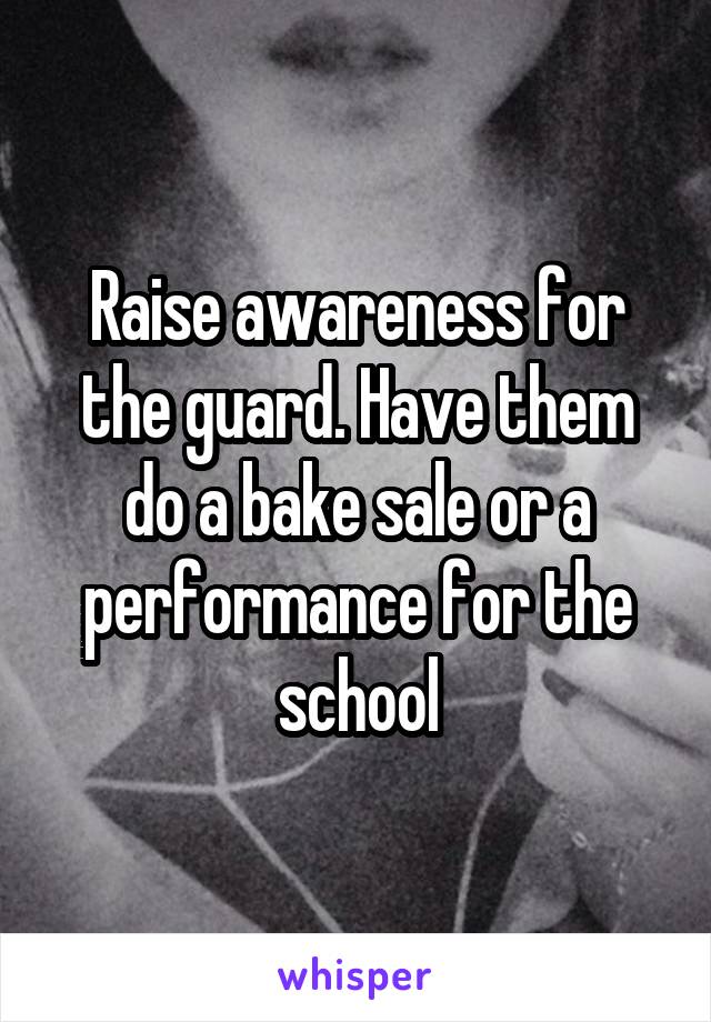 Raise awareness for the guard. Have them do a bake sale or a performance for the school