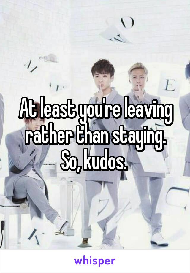 At least you're leaving rather than staying.
So, kudos. 