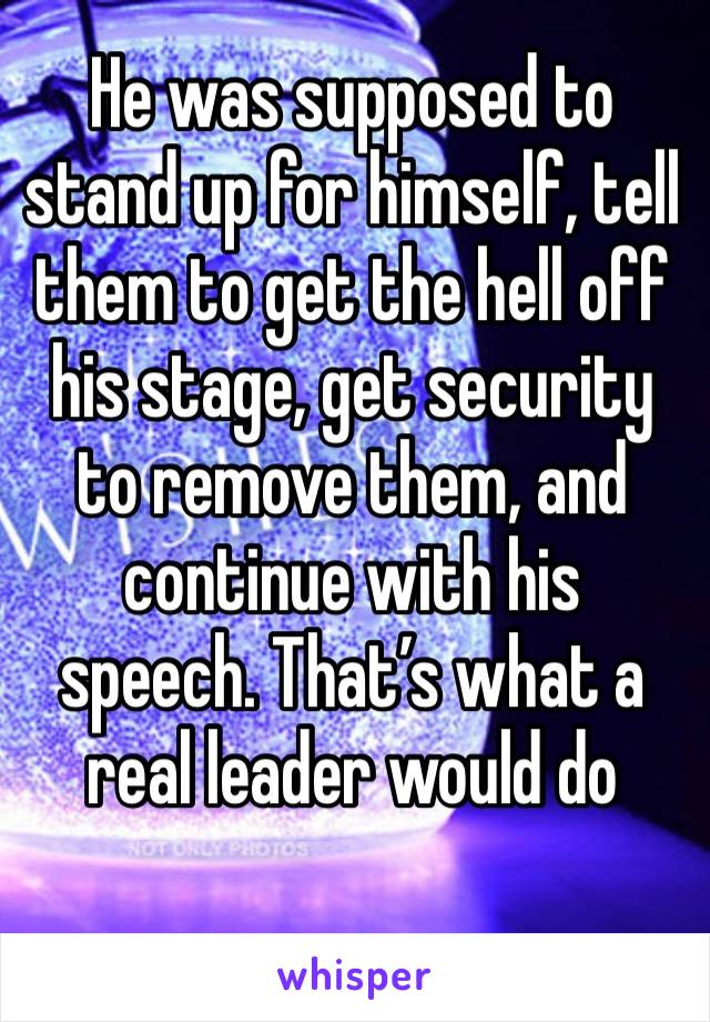 He was supposed to stand up for himself, tell them to get the hell off his stage, get security to remove them, and continue with his speech. That’s what a real leader would do 