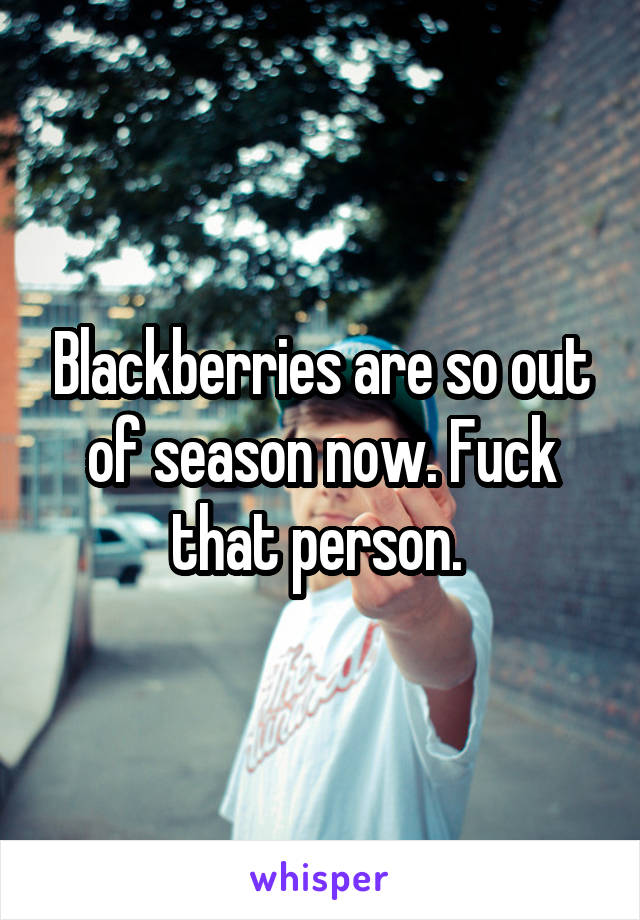 Blackberries are so out of season now. Fuck that person. 