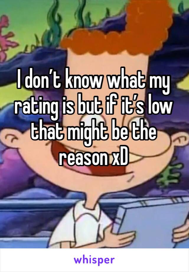 I don’t know what my rating is but if it’s low that might be the reason xD 