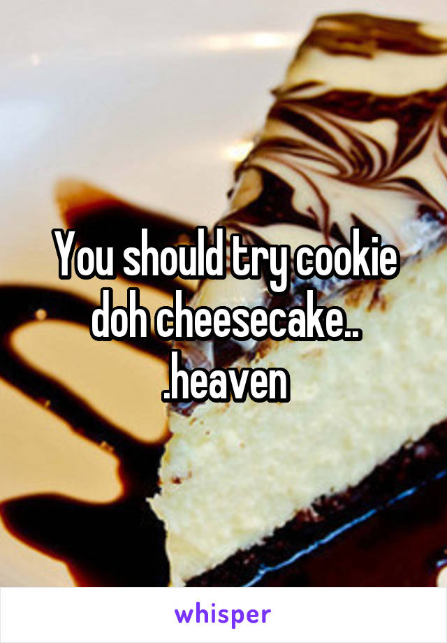 You should try cookie doh cheesecake.. .heaven