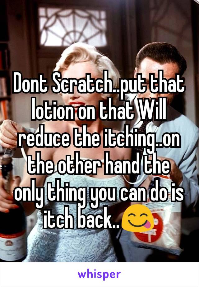 Dont Scratch..put that lotion on that Will reduce the itching..on the other hand the only thing you can do is itch back..😋