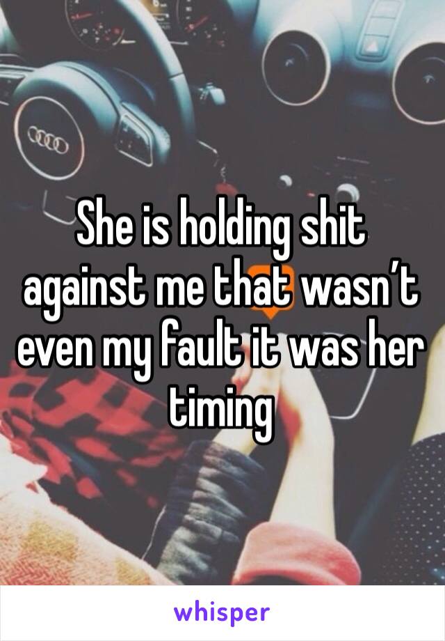 She is holding shit against me that wasn’t even my fault it was her timing 
