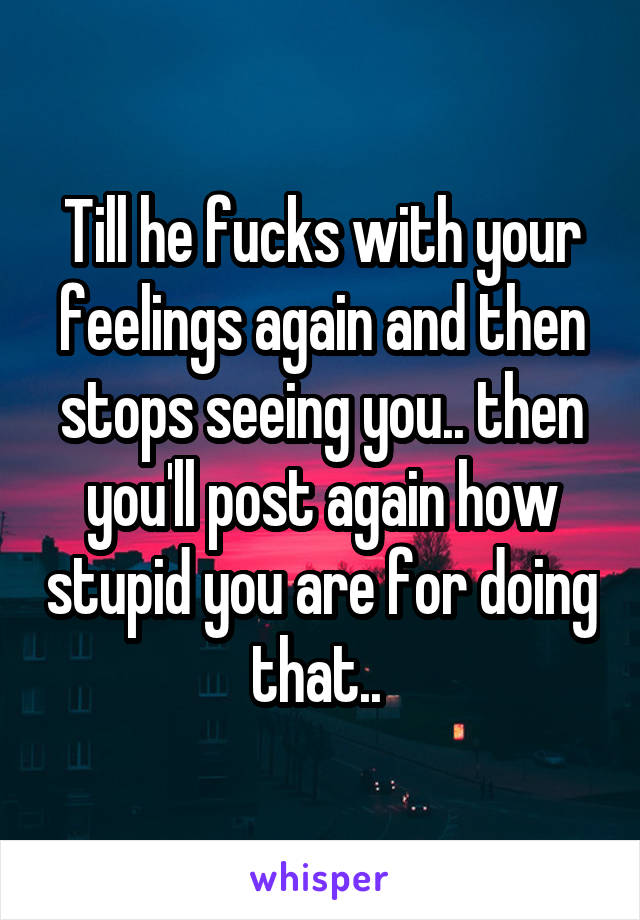Till he fucks with your feelings again and then stops seeing you.. then you'll post again how stupid you are for doing that.. 