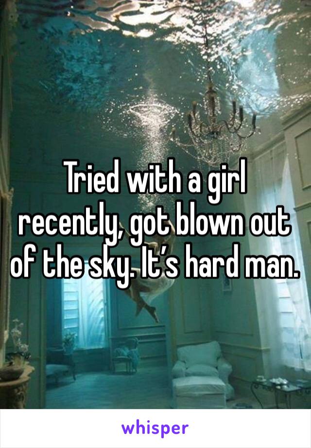 Tried with a girl recently, got blown out of the sky. It’s hard man.
