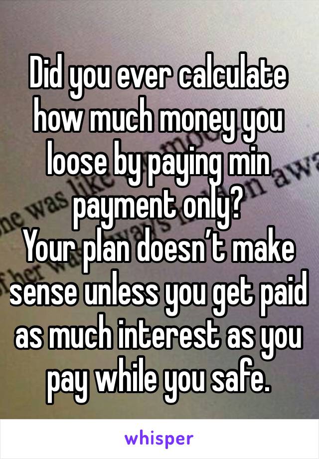 Did you ever calculate how much money you loose by paying min payment only?
Your plan doesn’t make sense unless you get paid as much interest as you pay while you safe.