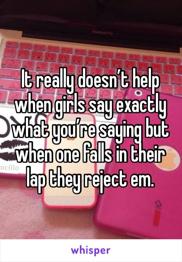 It really doesn’t help when girls say exactly what you’re saying but when one falls in their lap they reject em.
