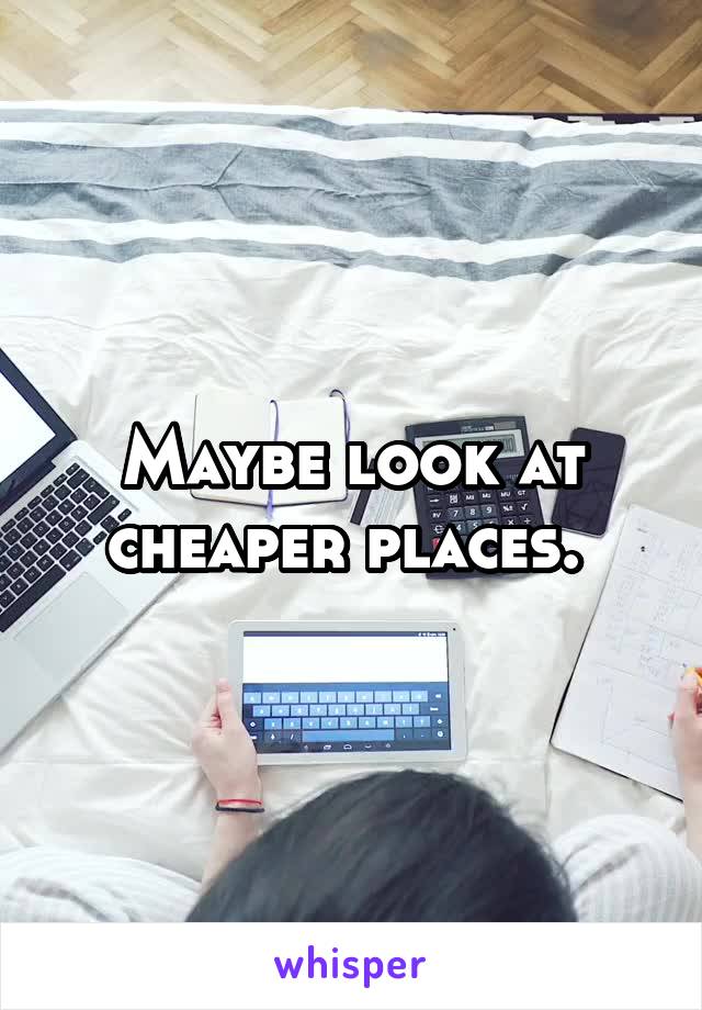Maybe look at cheaper places. 