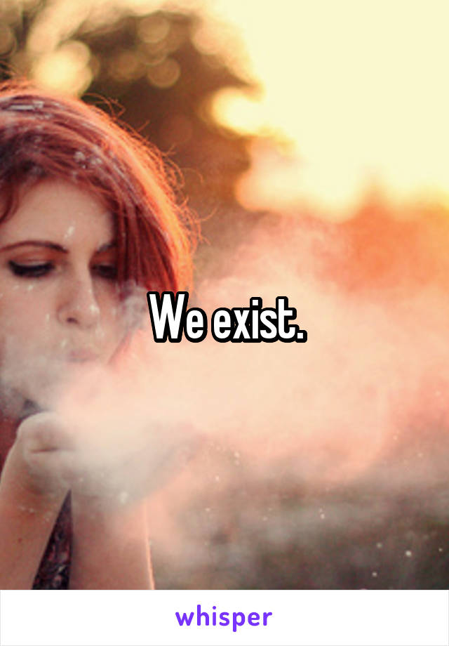 We exist.