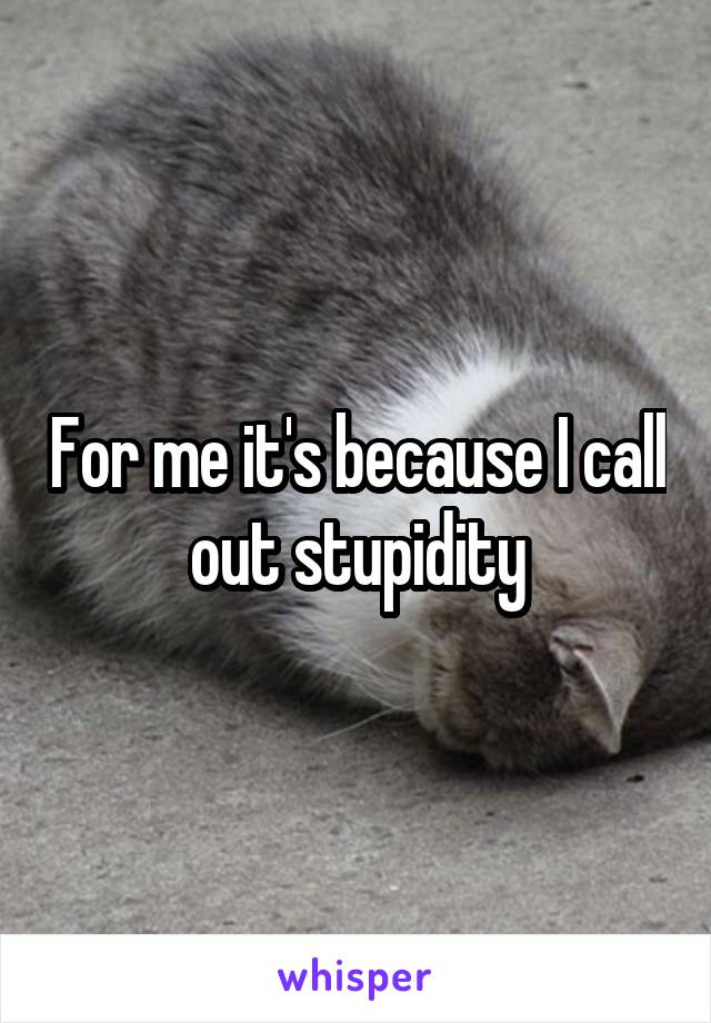 For me it's because I call out stupidity