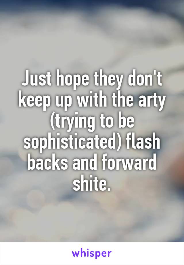 Just hope they don't keep up with the arty (trying to be sophisticated) flash backs and forward shite.