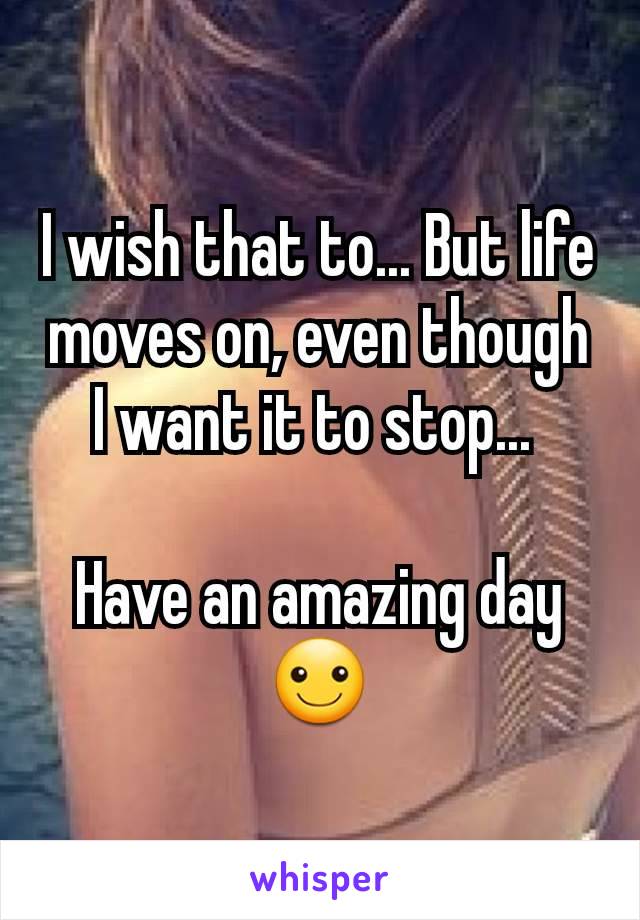I wish that to... But life moves on, even though I want it to stop... 

Have an amazing day
☺