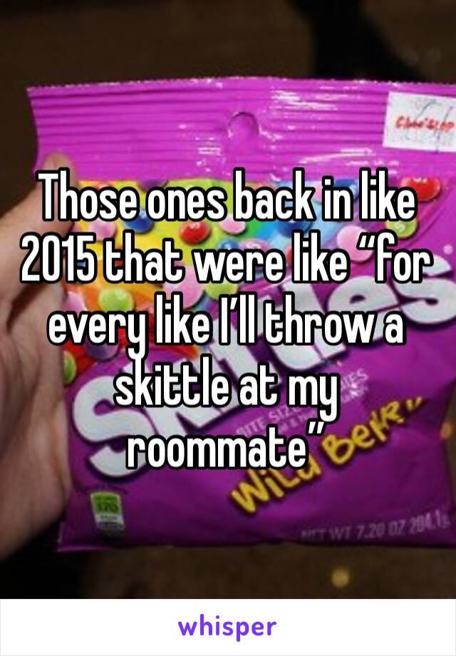 Those ones back in like 2015 that were like “for every like I’ll throw a skittle at my roommate”