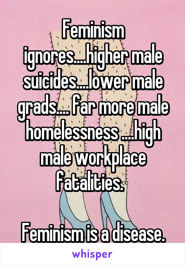 Feminism ignores....higher male suicides....lower male grads.... far more male homelessness ....high male workplace fatalities.  

Feminism is a disease.