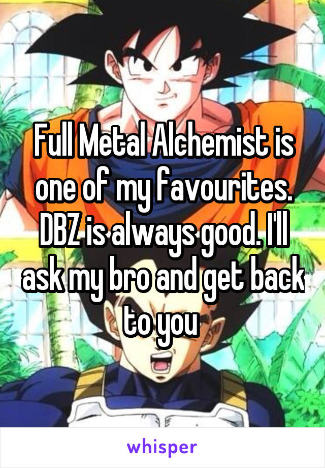 Full Metal Alchemist is one of my favourites. DBZ is always good. I'll ask my bro and get back to you 