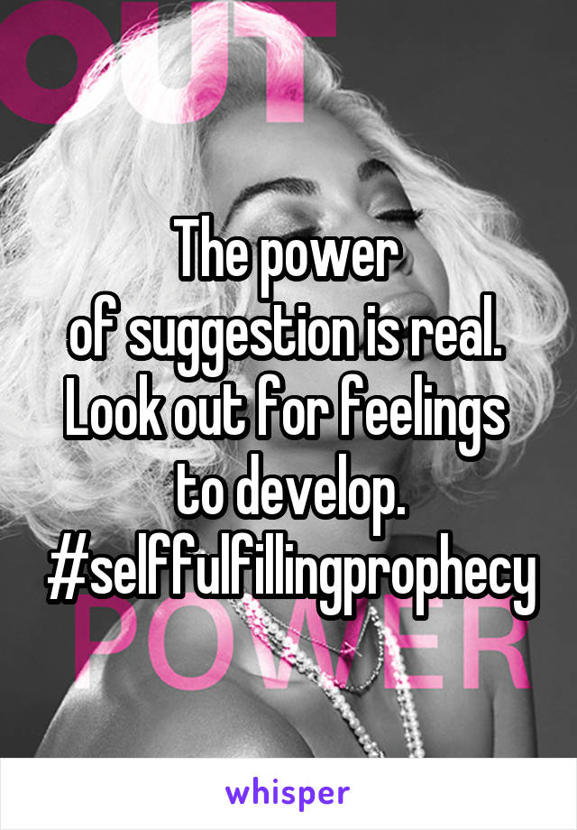 The power 
of suggestion is real. 
Look out for feelings 
to develop.
#selffulfillingprophecy