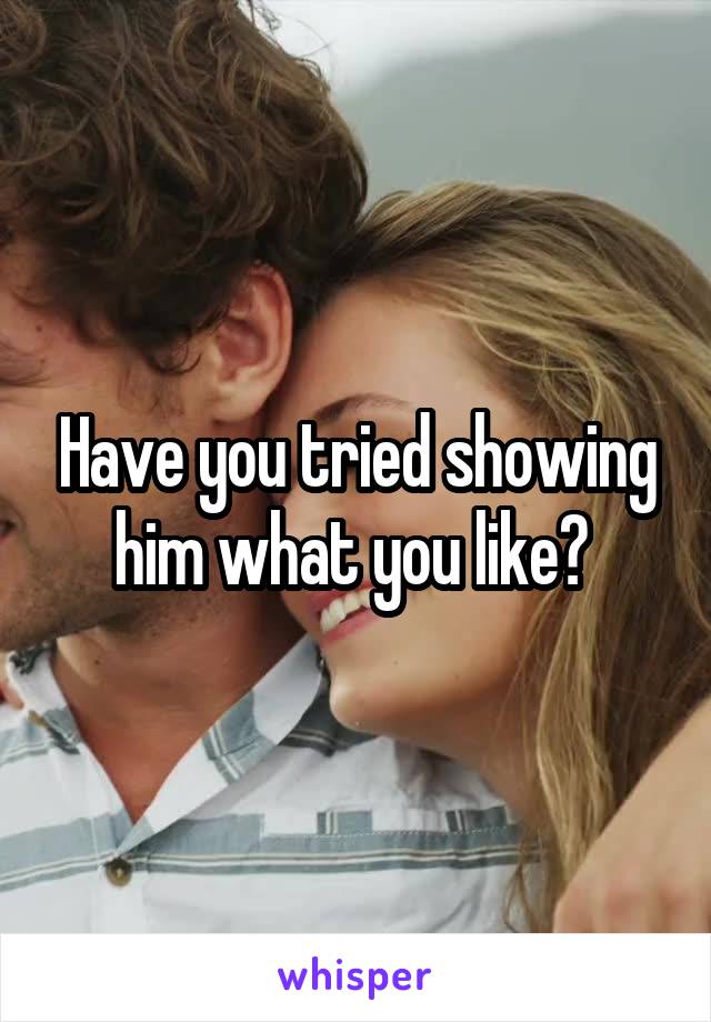 Have you tried showing him what you like? 