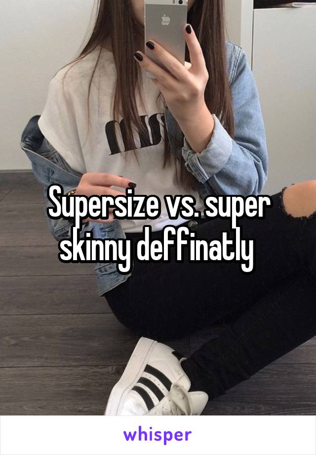 Supersize vs. super skinny deffinatly 