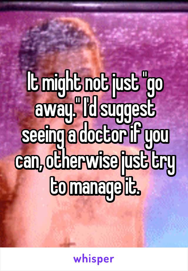 It might not just "go away." I'd suggest seeing a doctor if you can, otherwise just try to manage it.