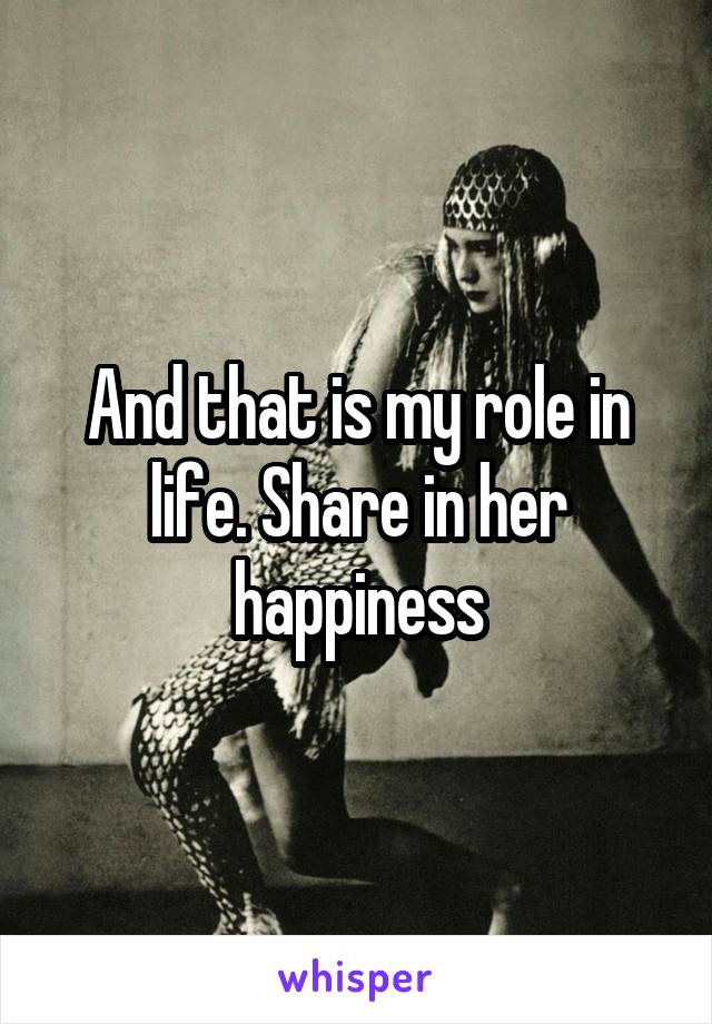 And that is my role in life. Share in her happiness