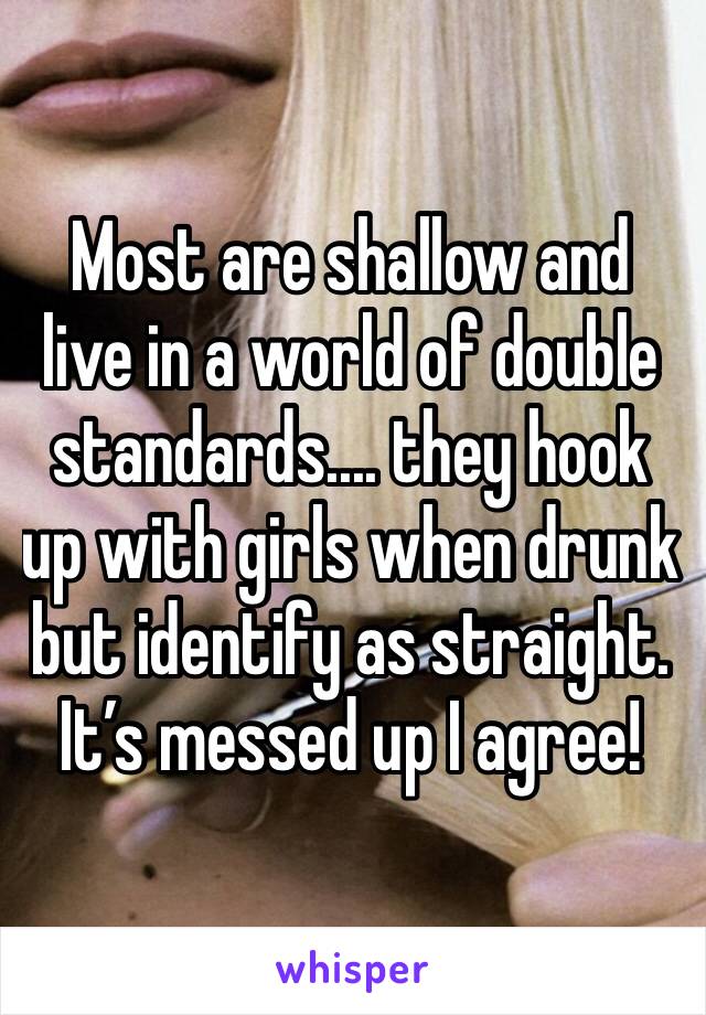 Most are shallow and live in a world of double standards.... they hook up with girls when drunk but identify as straight. It’s messed up I agree!