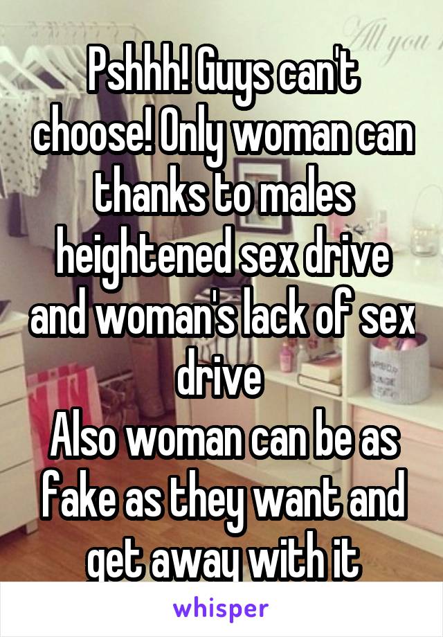 Pshhh! Guys can't choose! Only woman can thanks to males heightened sex drive and woman's lack of sex drive 
Also woman can be as fake as they want and get away with it