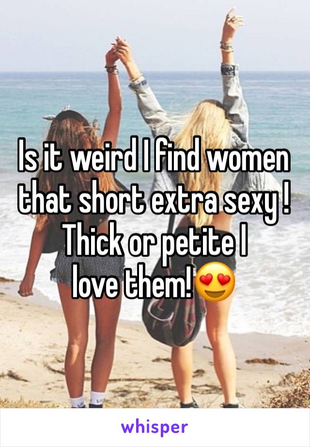 Is it weird I find women that short extra sexy ! 
Thick or petite I love them!😍