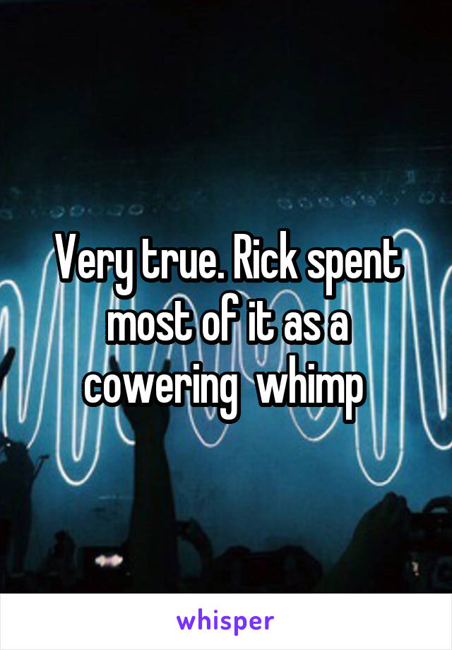 Very true. Rick spent most of it as a cowering  whimp 