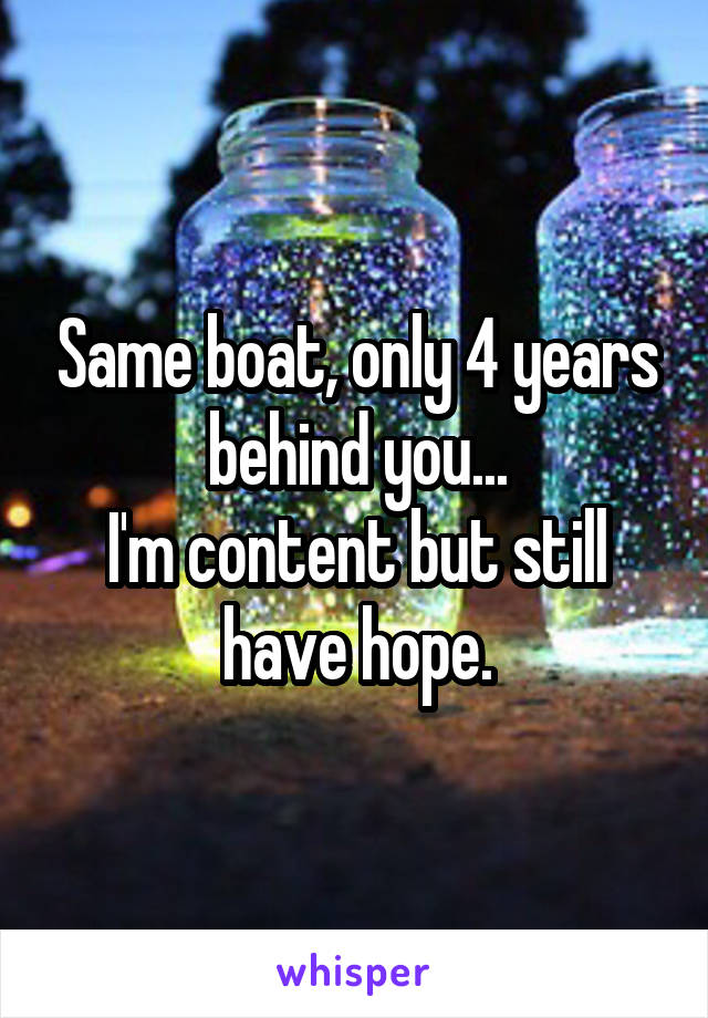 Same boat, only 4 years behind you...
I'm content but still have hope.