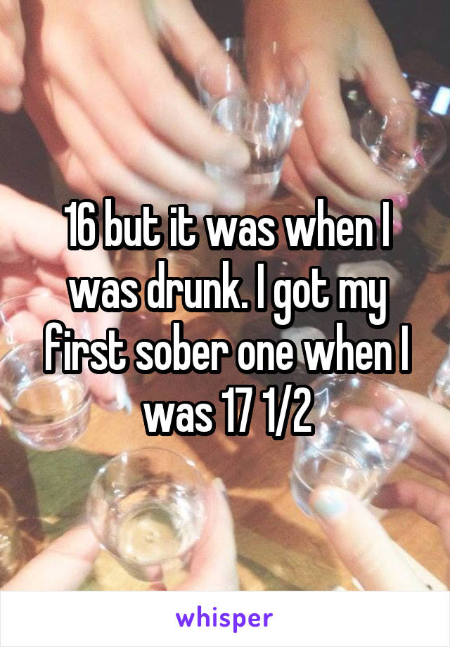 16 but it was when I was drunk. I got my first sober one when I was 17 1/2